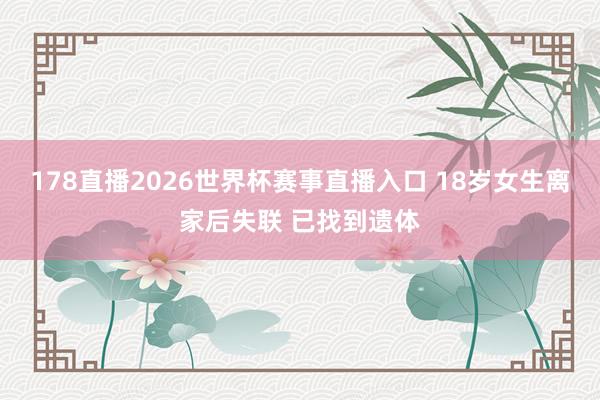 178直播2026世界杯赛事直播入口 18岁女生离家后失联 已找到遗体