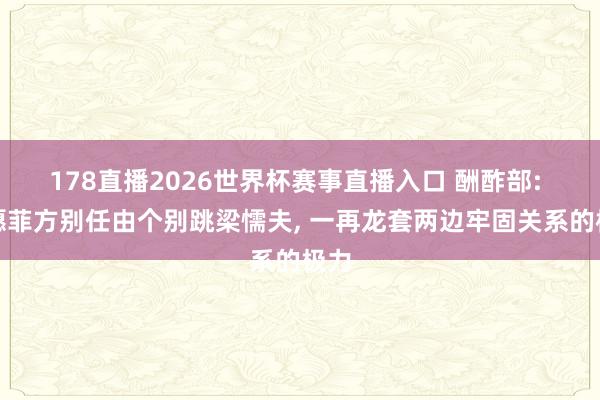178直播2026世界杯赛事直播入口 酬酢部: 但愿菲方别任由个别跳梁懦夫, 一再龙套两边牢固关系的极力