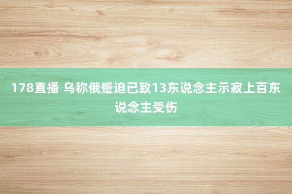 178直播 乌称俄蹙迫已致13东说念主示寂上百东说念主受伤