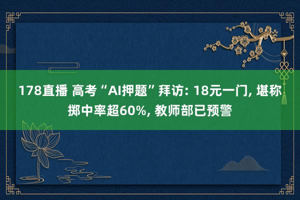 178直播 高考“AI押题”拜访: 18元一门, 堪称掷中率超60%, 教师部已预警