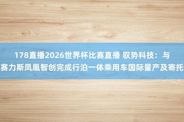 178直播2026世界杯比赛直播 驭势科技：与赛力斯凤凰智创完成行泊一体乘用车国际量产及寄托
