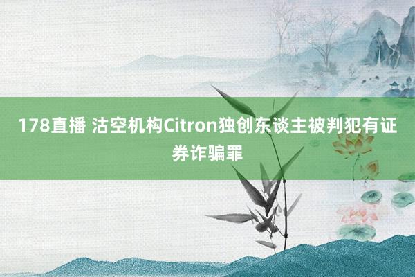 178直播 沽空机构Citron独创东谈主被判犯有证券诈骗罪