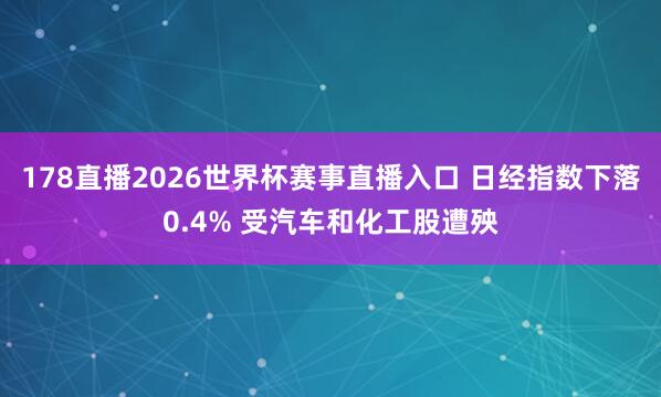 178直播2026世界杯赛事直播入口 日经指数下落0.4% 受汽车和化工股遭殃