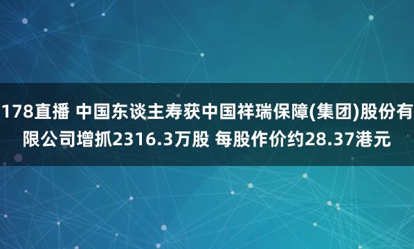 178直播 中国东谈主寿获中国祥瑞保障(集团)股份有限公司增抓2316.3万股 每股作价约28.37港元