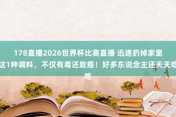 178直播2026世界杯比赛直播 迅速扔掉家里这1种调料，<a href=