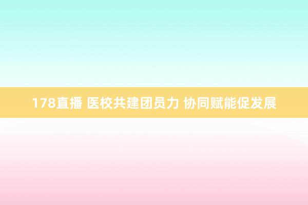 178直播 医校共建团员力 协同赋能促发展