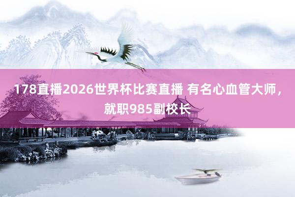 178直播2026世界杯比赛直播 有名心血管大师，就职985副校长