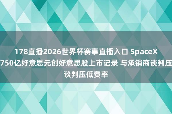 178直播2026世界杯赛事直播入口 SpaceX拟筹资750亿好意思元创好意思股上市记录 与承销商谈判压低费率