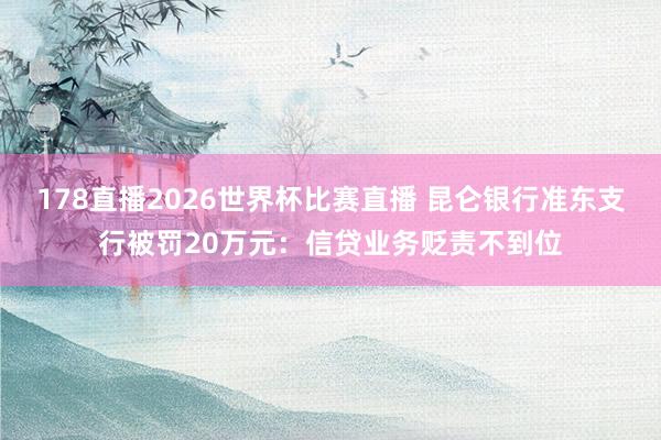 178直播2026世界杯比赛直播 昆仑银行准东支行被罚20万元：信贷业务贬责不到位