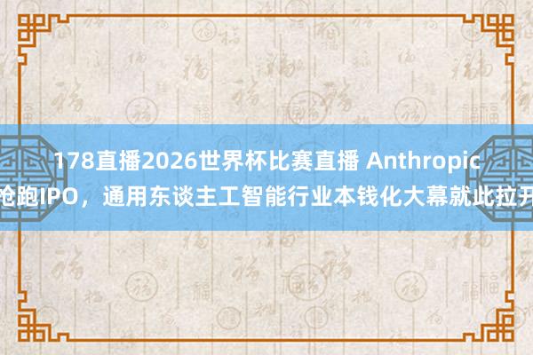 178直播2026世界杯比赛直播 Anthropic抢跑IPO，通用东谈主工智能行业本钱化大幕就此拉开