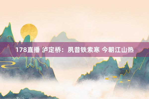 178直播 泸定桥：夙昔铁索寒 今朝江山热
