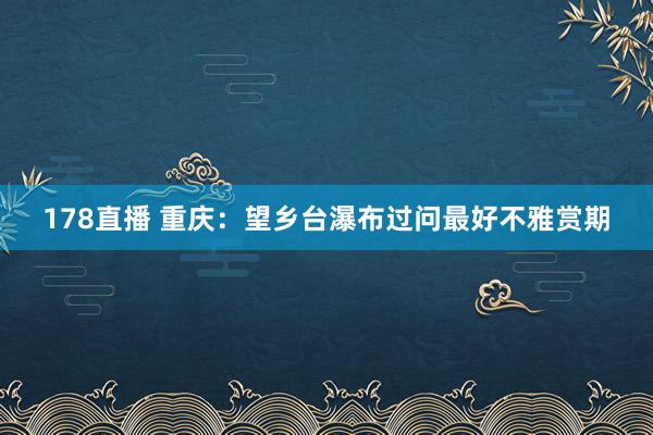 178直播 重庆：望乡台瀑布过问最好不雅赏期
