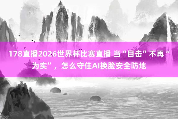 178直播2026世界杯比赛直播 当“目击”不再“为实”，怎么守住AI换脸安全防地