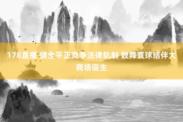 178直播 健全平正竞争法律轨制 鼓舞寰球结伴大商场诞生
