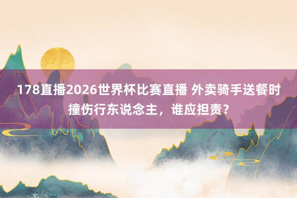 178直播2026世界杯比赛直播 外卖骑手送餐时撞伤行东说念主，谁应担责？