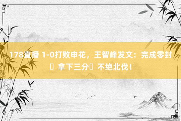 178直播 1-0打败申花，王智峰发文：完成零封✅拿下三分✅不绝北伐！