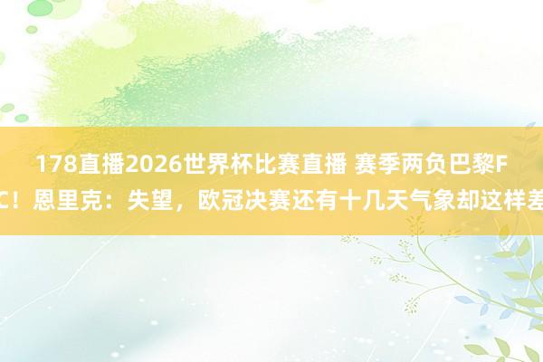 178直播2026世界杯比赛直播 赛季两负巴黎FC！恩里克：失望，欧冠决赛还有十几天气象却这样差