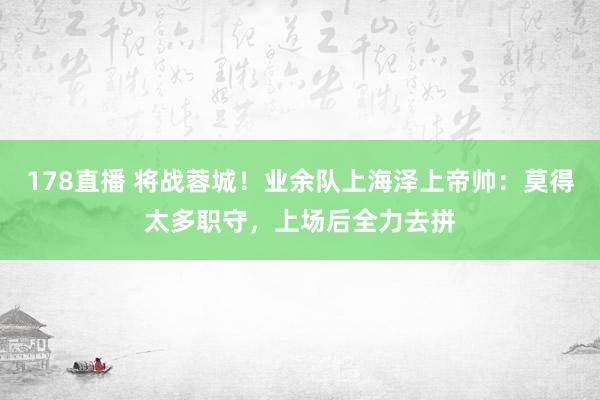 178直播 将战蓉城！业余队上海泽上帝帅：莫得太多职守，上场后全力去拼