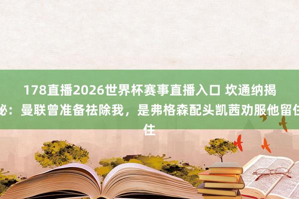 178直播2026世界杯赛事直播入口 坎通纳揭秘：曼联曾准备祛除我，是弗格森配头凯茜劝服他留住