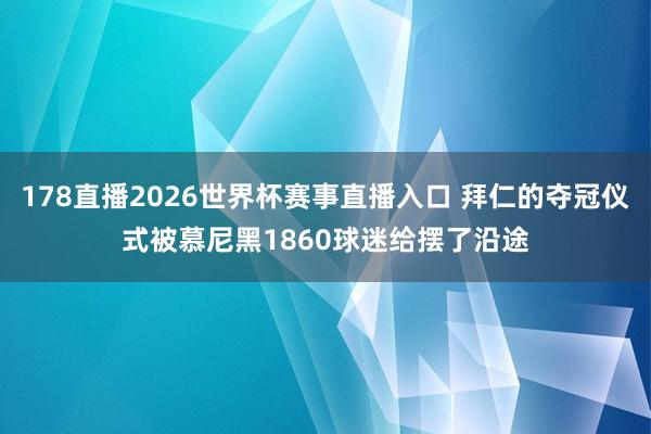 178直播2026世界杯赛事直播入口 拜仁的夺冠仪式被慕尼黑1860球迷给摆了沿途