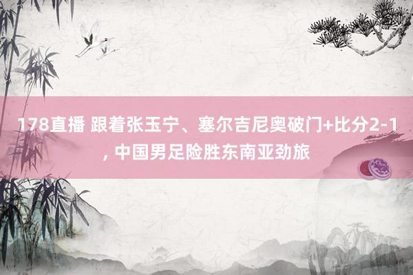 178直播 跟着张玉宁、塞尔吉尼奥破门+比分2-1， 中国男足险胜东南亚劲旅