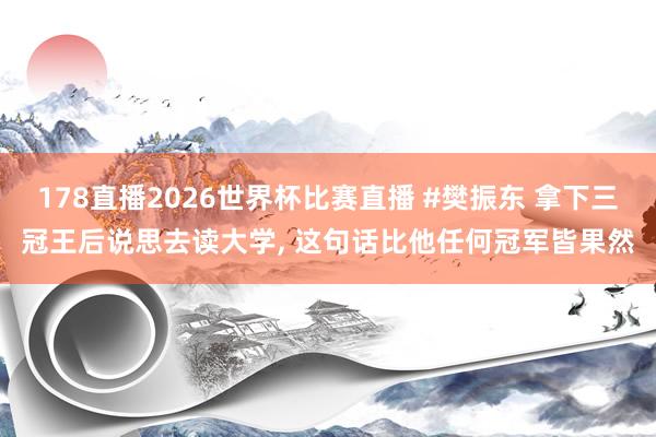 178直播2026世界杯比赛直播 #樊振东 拿下三冠王后说思去读大学， 这句话比他任何冠军皆果然