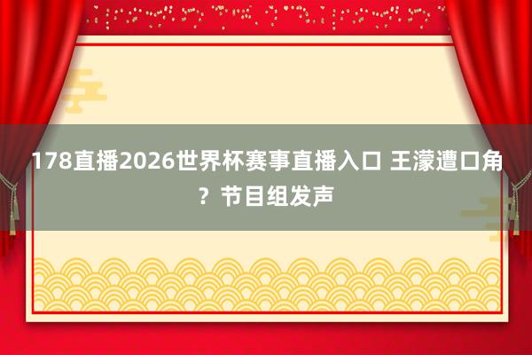 178直播2026世界杯赛事直播入口 王濛遭口角？节目组发声