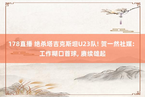 178直播 绝杀塔吉克斯坦U23队! 贺一然社媒: 工作糊口首球， 赓续雄起