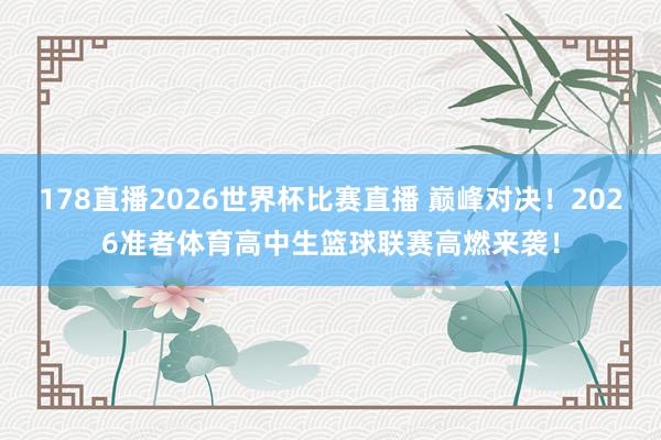 178直播2026世界杯比赛直播 巅峰对决！2026准者体育高中生篮球联赛高燃来袭！