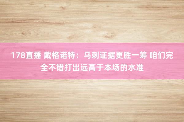 178直播 戴格诺特：马刺证据更胜一筹 咱们完全不错打出远高于本场的水准