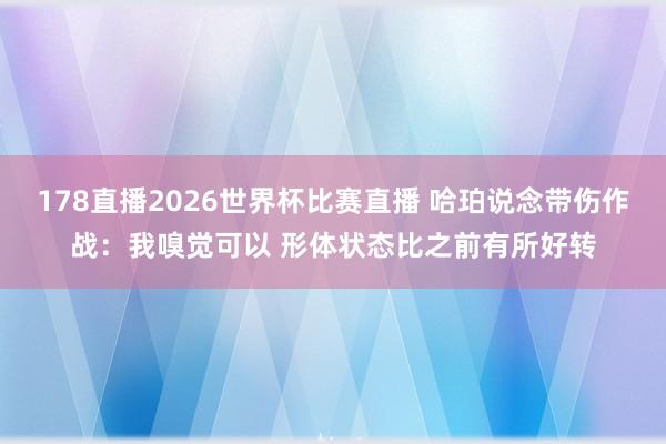 178直播2026世界杯比赛直播 哈珀说念带伤作战：我嗅觉可以 形体状态比之前有所好转