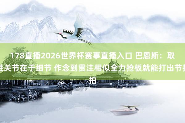 178直播2026世界杯赛事直播入口 巴恩斯：取胜关节在于细节 作念到贯注相似全力抢板就能打出节拍