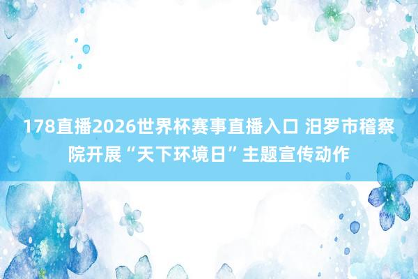 178直播2026世界杯赛事直播入口 汨罗市稽察院开展“天下环境日”主题宣传动作