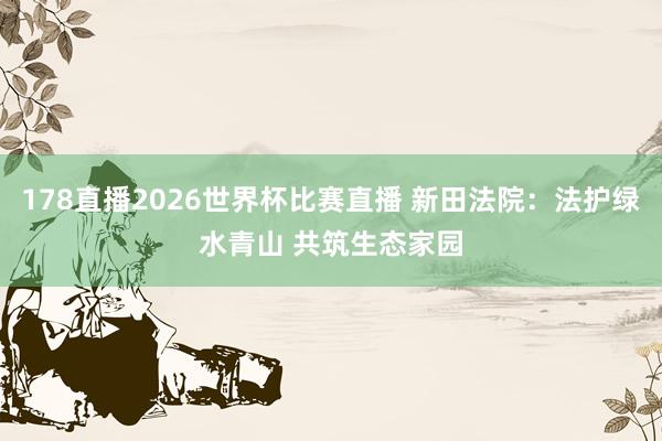 178直播2026世界杯比赛直播 新田法院:法护绿水青山 共筑生态家园