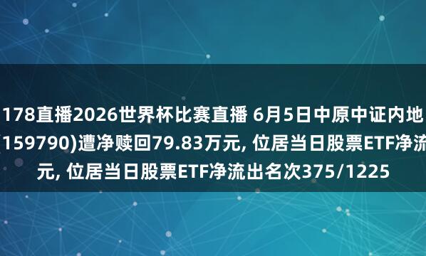 178直播2026世界杯比赛直播 6月5日中原中证内地低碳经济主题ETF(159790)遭净赎回79.83万元， 位居当日股票ETF净流出名次375/1225