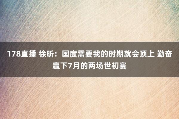178直播 徐昕：国度需要我的时期就会顶上 勤奋赢下7月的两场世初赛