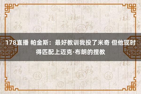 178直播 帕金斯:最好教训我投了米奇 但他现时得匹配上迈克·布朗的捏教