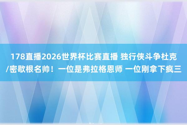 178直播2026世界杯比赛直播 独行侠斗争杜克/密歇根名帅！一位是弗拉格恩师 一位刚拿下疯三