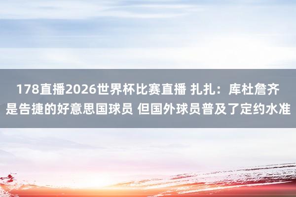 178直播2026世界杯比赛直播 扎扎：库杜詹齐是告捷的好意思国球员 但国外球员普及了定约水准