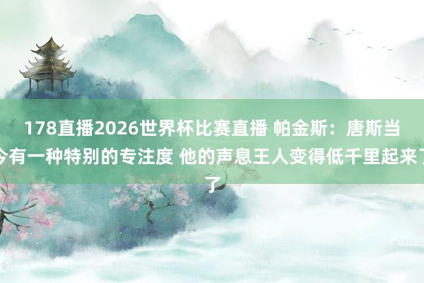 178直播2026世界杯比赛直播 帕金斯：唐斯当今有一种特别的专注度 他的声息王人变得低千里起来了