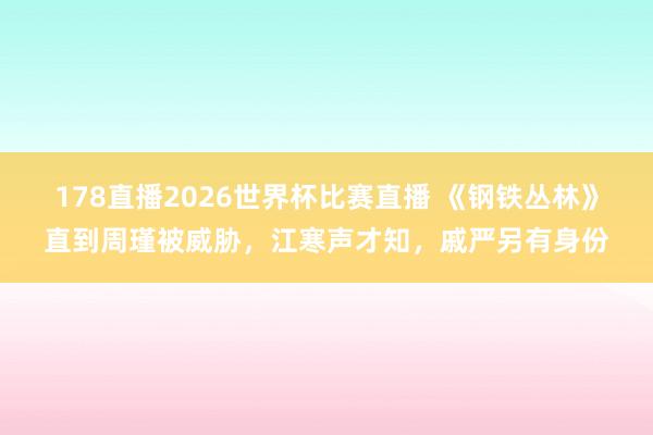 178直播2026世界杯比赛直播 《钢铁丛林》直到周瑾被威胁，江寒声才知，戚严另有身份