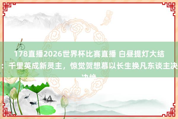 178直播2026世界杯比赛直播 白昼提灯大结局：千里英成新灵主，惊觉贺想慕以长生换凡东谈主决绝