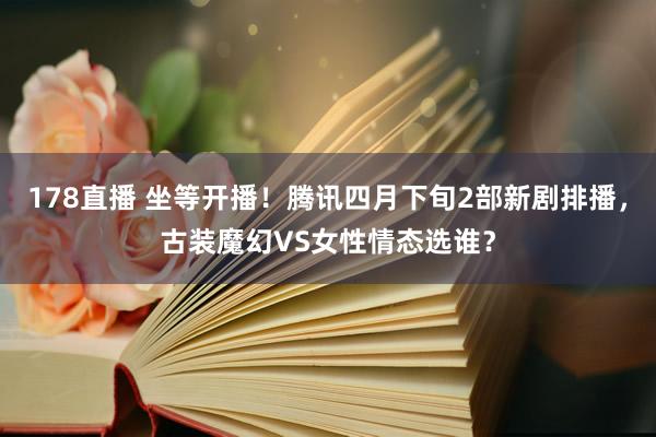 178直播 坐等开播！腾讯四月下旬2部新剧排播，古装魔幻VS女性情态选谁？