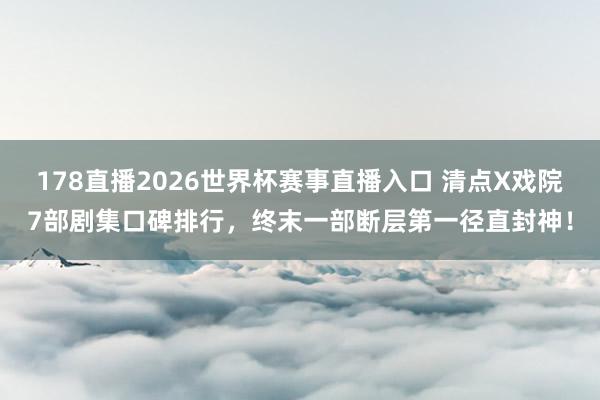 178直播2026世界杯赛事直播入口 清点X戏院7部剧集口碑排行，终末一部断层第一径直封神！