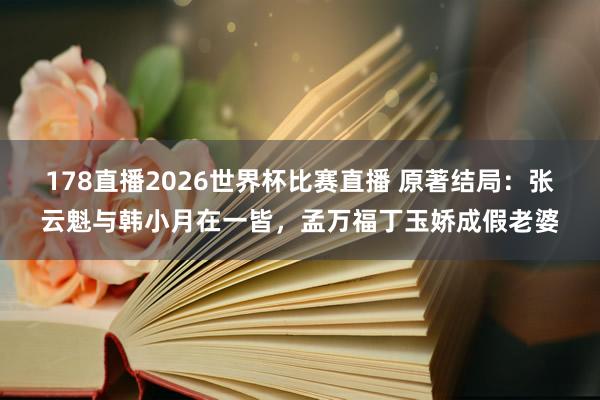 178直播2026世界杯比赛直播 原著结局：张云魁与韩小月在一皆，孟万福丁玉娇成假老婆