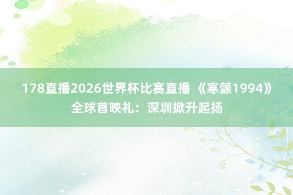 178直播2026世界杯比赛直播 《寒颤1994》全球首映礼:深圳掀升起扬