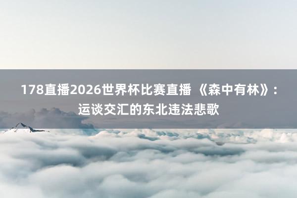 178直播2026世界杯比赛直播 《森中有林》：运谈交汇的东北违法悲歌