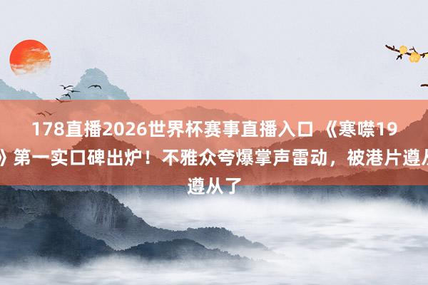 178直播2026世界杯赛事直播入口 《寒噤1994》第一实口碑出炉！不雅众夸爆掌声雷动，被港片遵从了