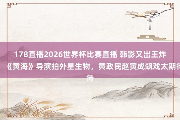 178直播2026世界杯比赛直播 韩影又出王炸！《黄海》导演拍外星生物，黄政民赵寅成飙戏太期待
