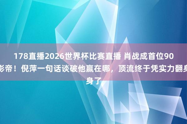 178直播2026世界杯比赛直播 肖战成首位90后影帝！倪萍一句话谈破他赢在哪，顶流终于凭实力翻身了